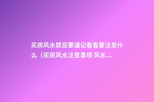 买房风水禁忌要谨记看看要注意什么（买房风水注意事项 风水禁忌要知晓）